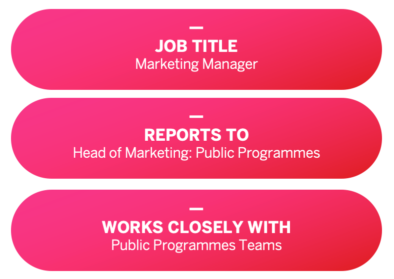 Job title: Marketing Manager. Reports to: Head of Marketing: Public Programmes. Works closely with: Public Programmes Teams