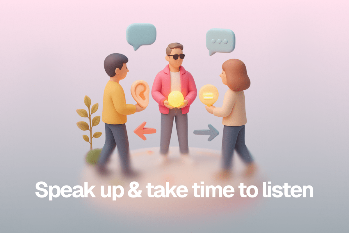 Be open: speak up and take time to listen